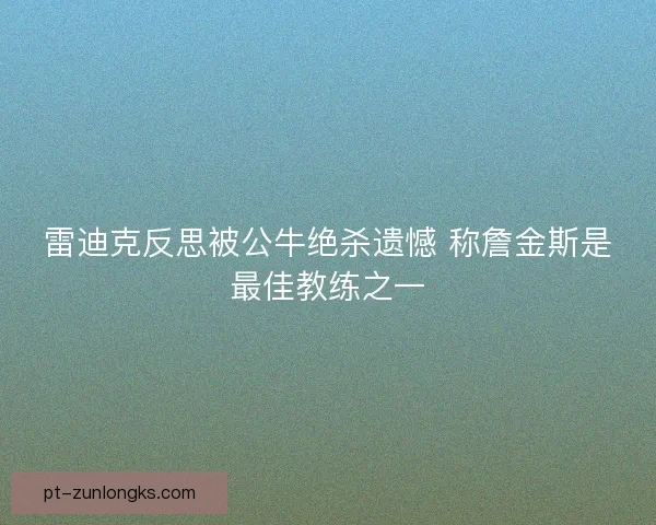 雷迪克反思被公牛绝杀遗憾 称詹金斯是最佳教练之一