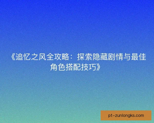 《追忆之风全攻略：探索隐藏剧情与最佳角色搭配技巧》