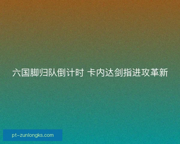 六国脚归队倒计时 卡内达剑指进攻革新