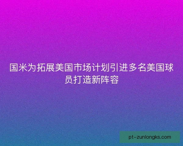 国米为拓展美国市场计划引进多名美国球员打造新阵容 国米为拓展美国市场计划引进多名美国球员打造新阵容