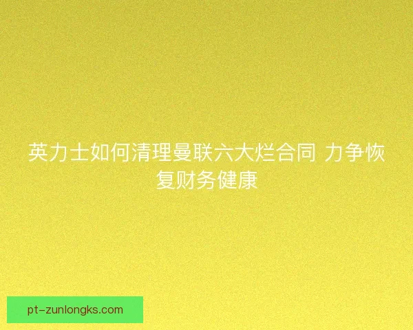 英力士如何清理曼联六大烂合同 力争恢复财务健康