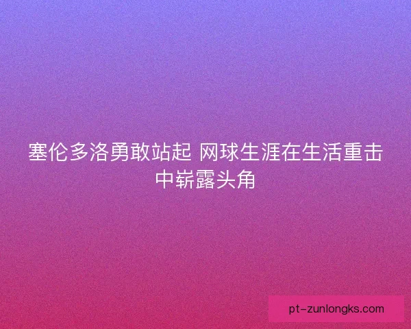塞伦多洛勇敢站起 网球生涯在生活重击中崭露头角