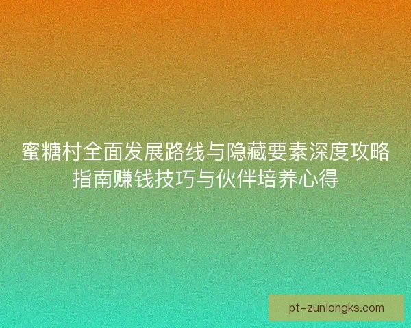 蜜糖村全面发展路线与隐藏要素深度攻略指南赚钱技巧与伙伴培养心得