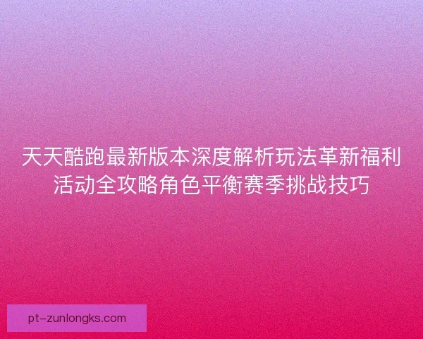 天天酷跑最新版本深度解析玩法革新福利活动全攻略角色平衡赛季挑战技巧