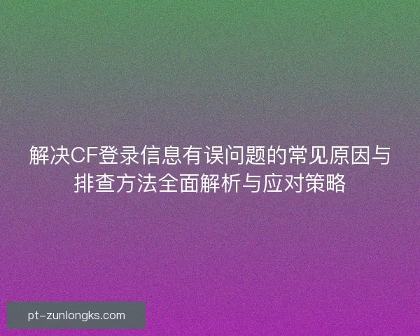 解决CF登录信息有误问题的常见原因与排查方法全面解析与应对策略 解决CF登录信息有误问题的常见原因与排查方法全面解析与应对策略
