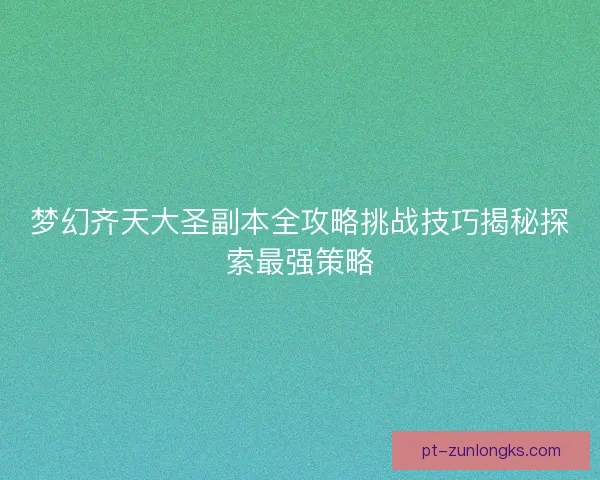 梦幻齐天大圣副本全攻略挑战技巧揭秘探索最强策略 梦幻齐天大圣副本全攻略挑战技巧揭秘探索最强策略