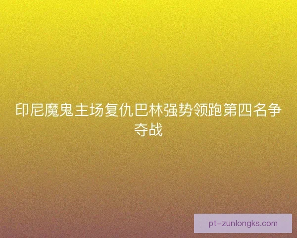 印尼魔鬼主场复仇巴林强势领跑第四名争夺战