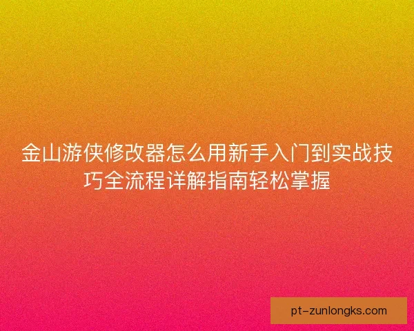 金山游侠修改器怎么用新手入门到实战技巧全流程详解指南轻松掌握