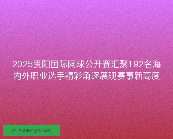 2025贵阳国际网球公开赛汇聚192名海内外职业选手精彩角逐展现赛事新高度
