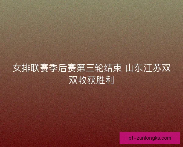 女排联赛季后赛第三轮结束 山东江苏双双收获胜利