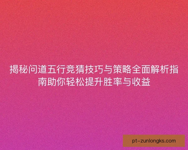 揭秘问道五行竞猜技巧与策略全面解析指南助你轻松提升胜率与收益